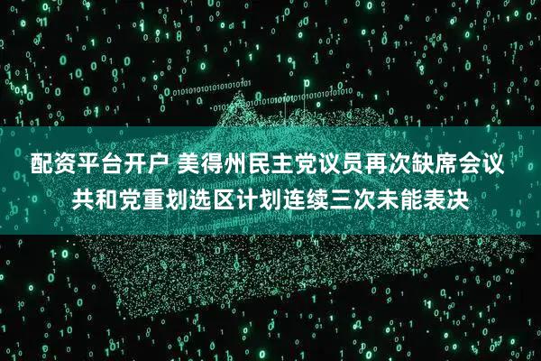 配资平台开户 美得州民主党议员再次缺席会议 共和党重划选区计划连续三次未能表决