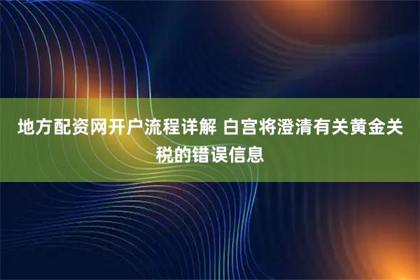 地方配资网开户流程详解 白宫将澄清有关黄金关税的错误信息