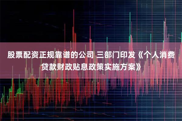 股票配资正规靠谱的公司 三部门印发《个人消费贷款财政贴息政策实施方案》