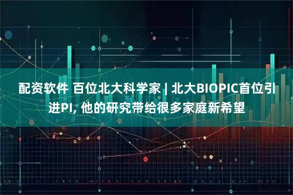 配资软件 百位北大科学家 | 北大BIOPIC首位引进PI, 他的研究带给很多家庭新希望