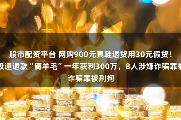 股市配资平台 网购900元真鞋退货用30元假货！利用极速退款“薅羊毛”一年获利300万，8人涉嫌诈骗罪被刑拘