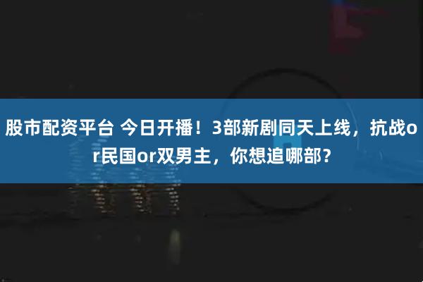 股市配资平台 今日开播！3部新剧同天上线，抗战or民国or双男主，你想追哪部？