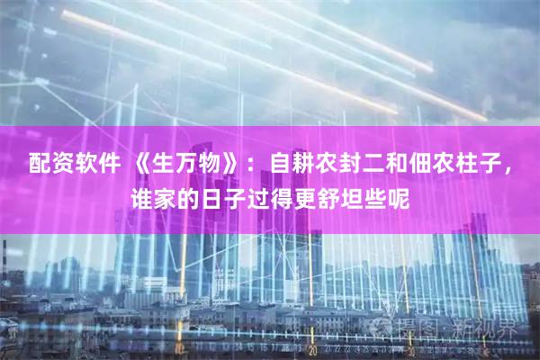 配资软件 《生万物》：自耕农封二和佃农柱子，谁家的日子过得更舒坦些呢