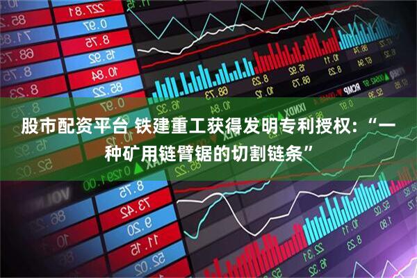 股市配资平台 铁建重工获得发明专利授权: “一种矿用链臂锯的切割链条”