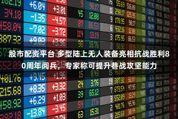 股市配资平台 多型陆上无人装备亮相抗战胜利80周年阅兵,专家称可提升巷战攻坚能力