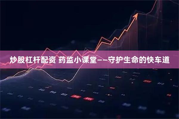 炒股杠杆配资 药监小课堂——守护生命的快车道