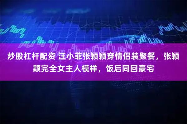 炒股杠杆配资 汪小菲张颖颖穿情侣装聚餐,张颖颖完全女主人模样,饭后同回豪宅