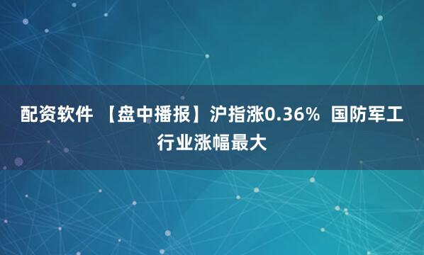 配资软件 【盘中播报】沪指涨0.36%  国防军工行业涨幅最大