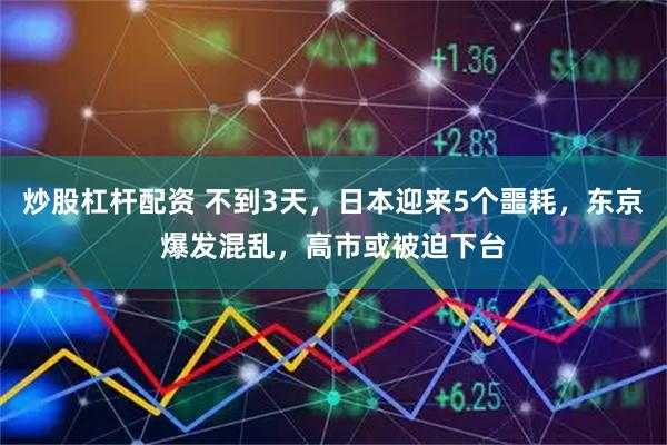 炒股杠杆配资 不到3天,日本迎来5个噩耗,东京爆发混乱,高市或被迫下台