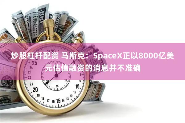 炒股杠杆配资 马斯克：SpaceX正以8000亿美元估值融资的消息并不准确