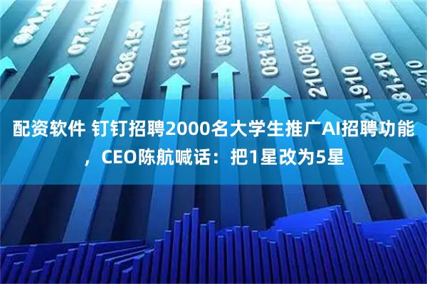 配资软件 钉钉招聘2000名大学生推广AI招聘功能，CEO陈航喊话：把1星改为5星