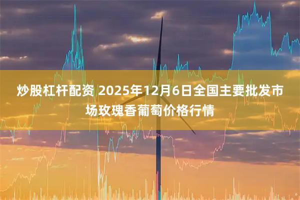 炒股杠杆配资 2025年12月6日全国主要批发市场玫瑰香葡萄价格行情