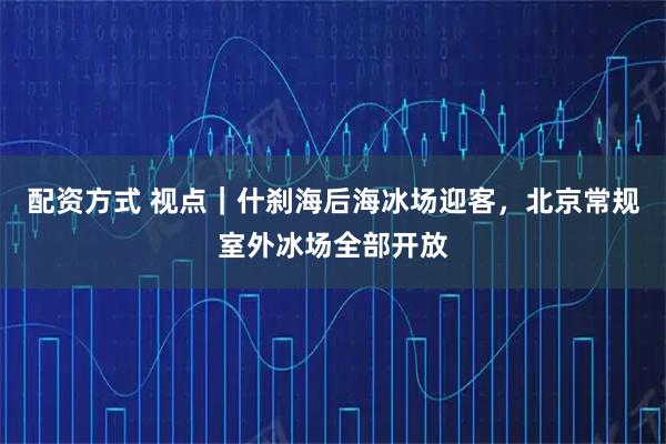 配资方式 视点｜什刹海后海冰场迎客，北京常规室外冰场全部开放