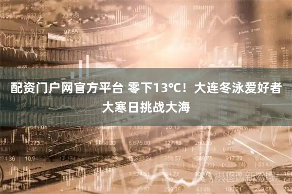 配资门户网官方平台 零下13℃！大连冬泳爱好者大寒日挑战大海