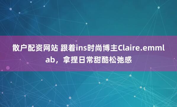 散户配资网站 跟着ins时尚博主Claire.emmlab，拿捏日常甜酷松弛感