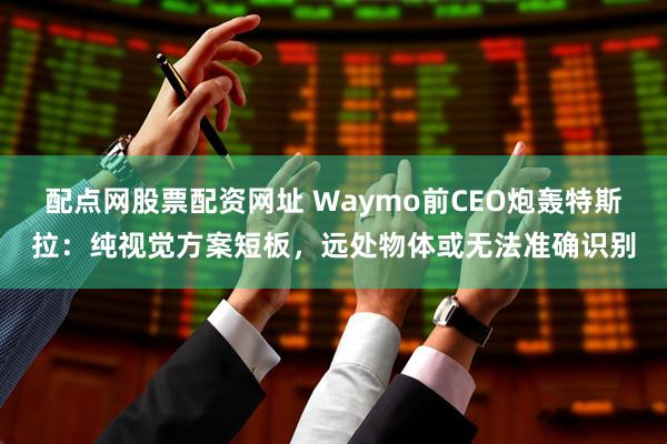 配点网股票配资网址 Waymo前CEO炮轰特斯拉：纯视觉方案短板，远处物体或无法准确识别