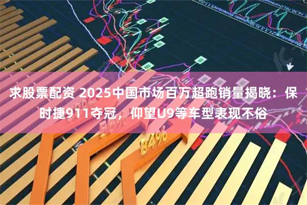 求股票配资 2025中国市场百万超跑销量揭晓:保时捷911夺冠,仰望U9等车型表现不俗