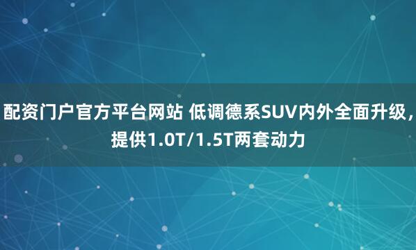 配资门户官方平台网站 低调德系SUV内外全面升级，提供1.0T/1.5T两套动力
