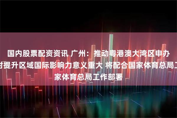国内股票配资资讯 广州：推动粤港澳大湾区申办世界杯对提升区域国际影响力意义重大 将配合国家体育总局工作部署