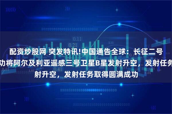 配资炒股网 突发特讯!中国通告全球:长征二号丙运载火箭成功将阿尔及利亚遥感三号卫星B星发射升空,发射任务取得圆满成功