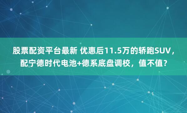 股票配资平台最新 优惠后11.5万的轿跑SUV,配宁德时代电池+德系底盘调校,值不值?