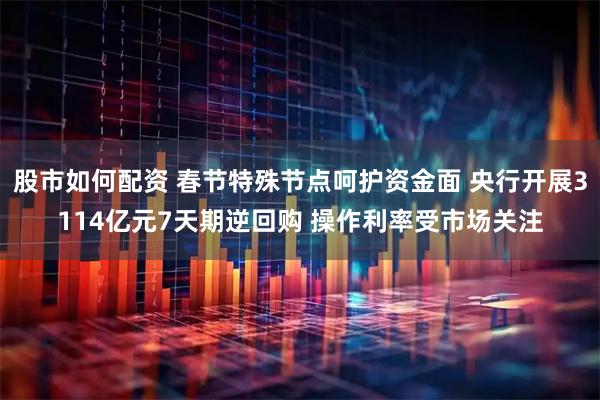 股市如何配资 春节特殊节点呵护资金面 央行开展3114亿元7天期逆回购 操作利率受市场关注