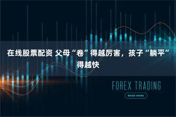 在线股票配资 父母“卷”得越厉害,孩子“躺平”得越快