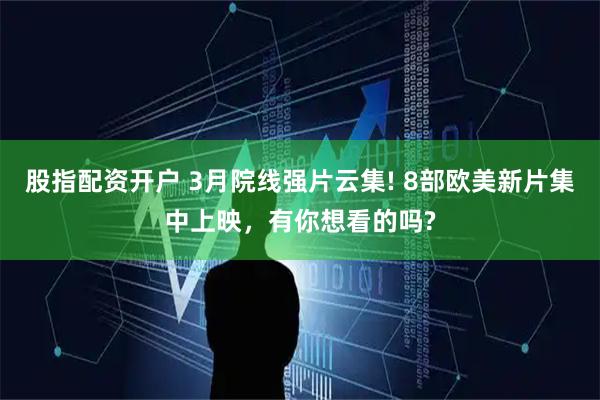 股指配资开户 3月院线强片云集! 8部欧美新片集中上映,有你想看的吗?