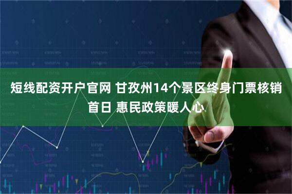 短线配资开户官网 甘孜州14个景区终身门票核销首日 惠民政策暖人心