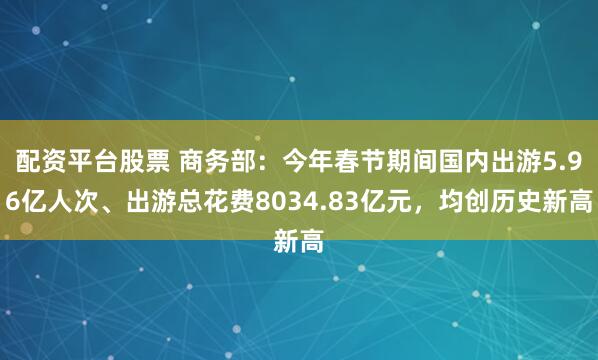 配资平台股票 商务部：今年春节期间国内出游5.96亿人次、出游总花费8034.83亿元，均创历史新高