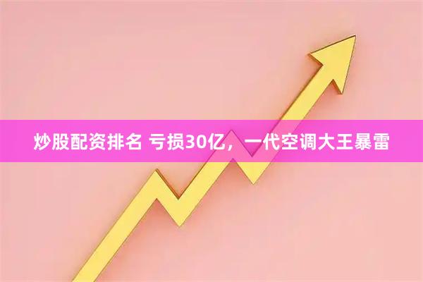 炒股配资排名 亏损30亿，一代空调大王暴雷