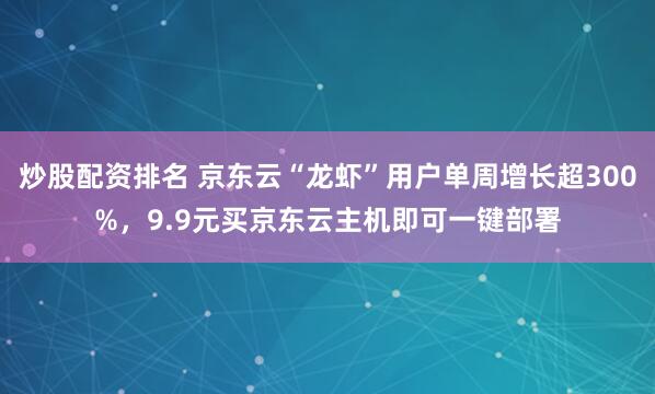 炒股配资排名 京东云“龙虾”用户单周增长超300%，9.9元买京东云主机即可一键部署