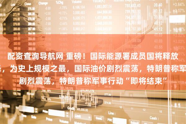 配资查询导航网 重磅！国际能源署成员国将释放4亿桶紧急石油储备，为史上规模之最，国际油价剧烈震荡，特朗普称军事行动“即将结束”