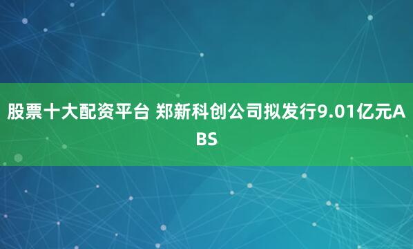 股票十大配资平台 郑新科创公司拟发行9.01亿元ABS