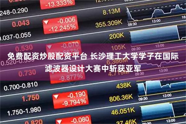 免费配资炒股配资平台 长沙理工大学学子在国际滤波器设计大赛中斩获亚军
