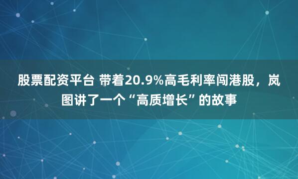 股票配资平台 带着20.9%高毛利率闯港股,岚图讲了一个“高质增长”的故事