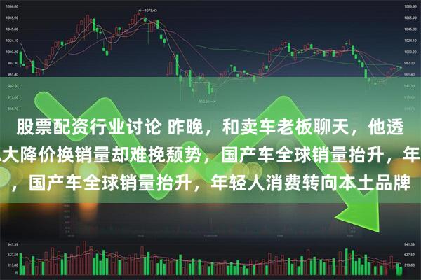 股票配资行业讨论 昨晚,和卖车老板聊天,他透露三个内幕消息,BBA大降价换销量却难挽颓势,国产车全球销量抬升,年轻人消费转向本土品牌