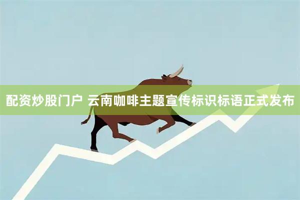 配资炒股门户 云南咖啡主题宣传标识标语正式发布