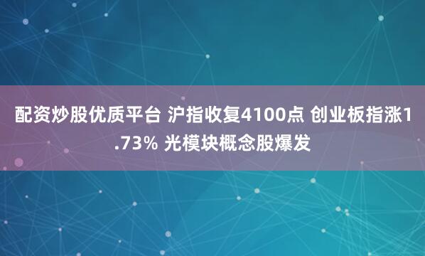 配资炒股优质平台 沪指收复4100点 创业板指涨1.73% 光模块概念股爆发
