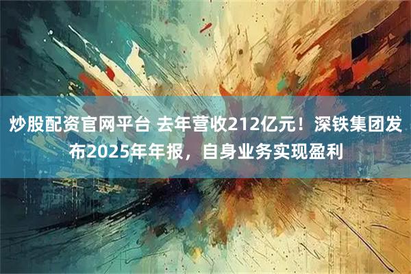 炒股配资官网平台 去年营收212亿元！深铁集团发布2025年年报，自身业务实现盈利