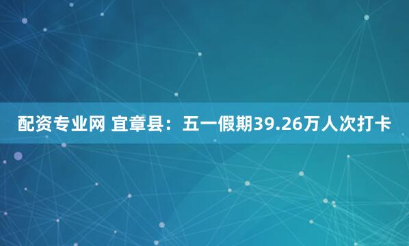 配资专业网 宜章县：五一假期39.26万人次打卡