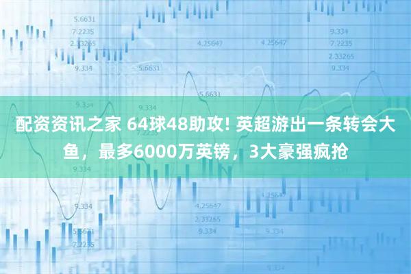 配资资讯之家 64球48助攻! 英超游出一条转会大鱼，最多6000万英镑，3大豪强疯抢