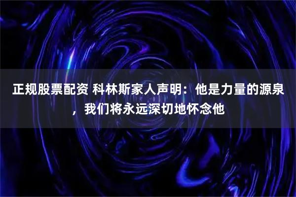 正规股票配资 科林斯家人声明：他是力量的源泉，我们将永远深切地怀念他