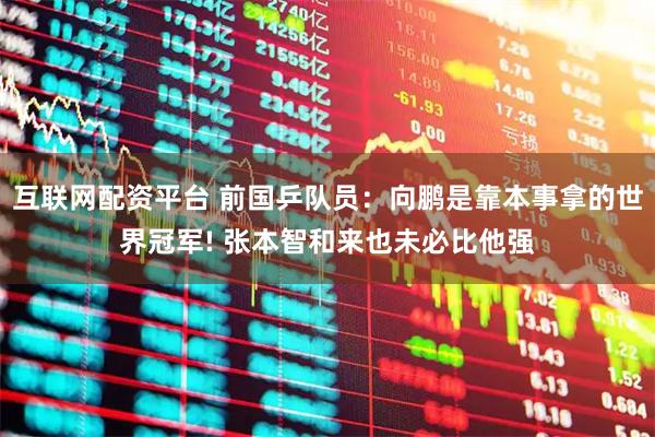 互联网配资平台 前国乒队员：向鹏是靠本事拿的世界冠军! 张本智和来也未必比他强