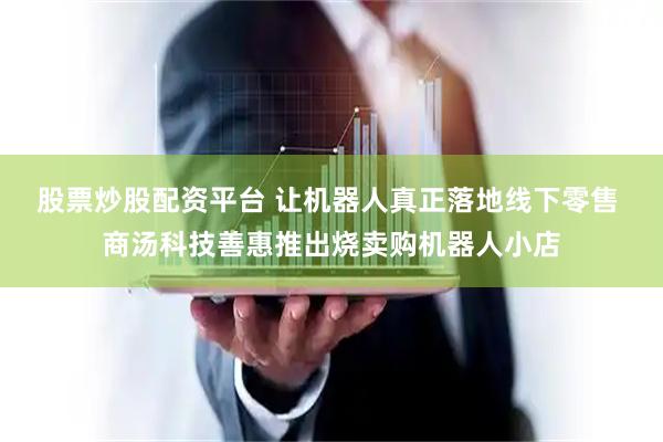 股票炒股配资平台 让机器人真正落地线下零售 商汤科技善惠推出烧卖购机器人小店