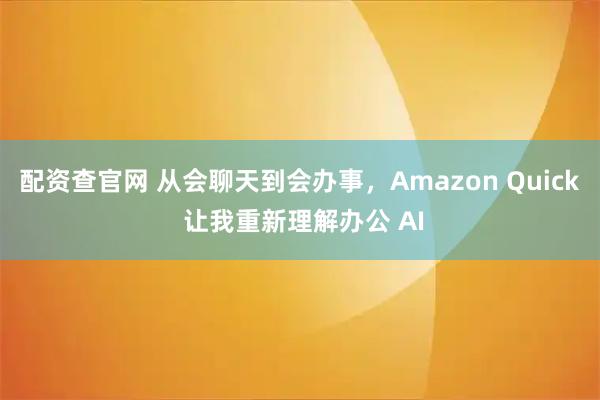配资查官网 从会聊天到会办事，Amazon Quick 让我重新理解办公 AI