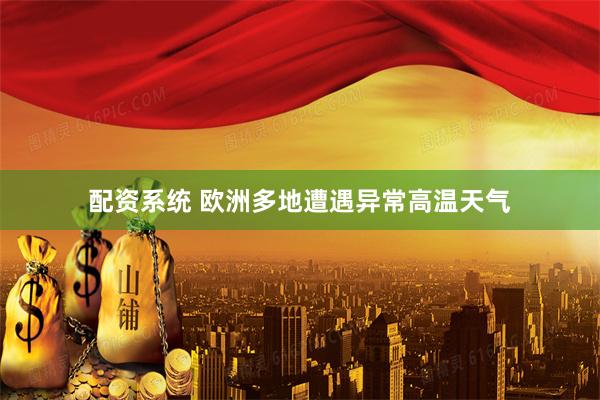 配资系统 欧洲多地遭遇异常高温天气