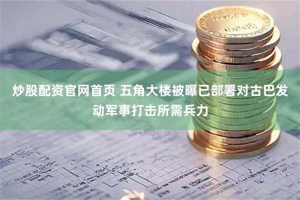 炒股配资官网首页 五角大楼被曝已部署对古巴发动军事打击所需兵力