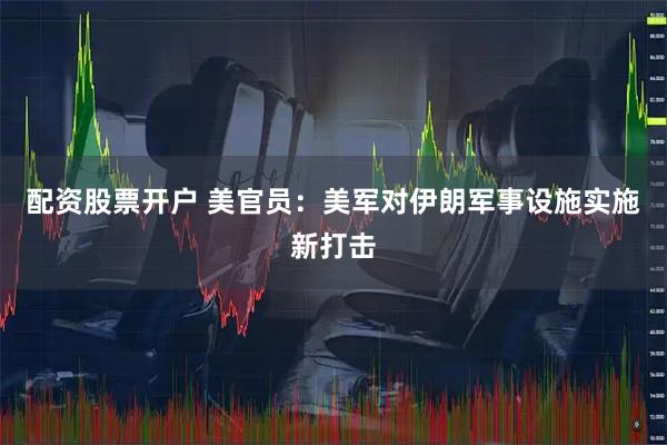配资股票开户 美官员：美军对伊朗军事设施实施新打击