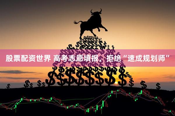 股票配资世界 高考志愿填报,拒绝“速成规划师”